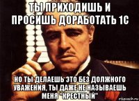 ты приходишь и просишь доработать 1с но ты делаешь это без должного уважения, ты даже не называешь меня "крестный"