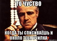 то чуство когда ты списиваёшь и около тебя училка