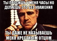 ты просишь у меня часы но делаешь это без уважения ты даже не называешь меня крестным отцом