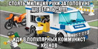 стоять милиция руки за голову не шевелиться!!!! иди в популярных коммунист хренов