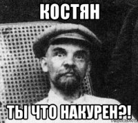 костян ты что накурен?!