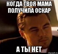 когда твоя мама получила оскар а ты нет