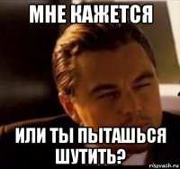 мне кажется или ты пыташься шутить?