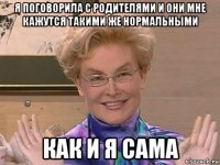 я поговорила с родителями и они мне кажутся такими же нормальными как и я сама