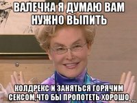 валечка я думаю вам нужно выпить колдрекс и заняться горячим сексом,что бы пропотеть хорошо