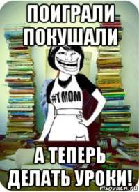 поиграли покушали а теперь делать уроки!