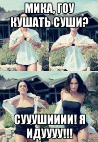 мика, гоу кушать суши? сууушииии! я идуууу!!!