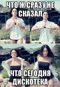 что ж сразу не сказал что сегодня дискотека