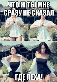 что ж ты мне сразу не сказал где леха!