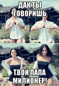 дак ты говоришь твой папа милионер!