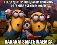 когда доктор опоздал на прививку от гриппа всем меньонам banana! smatыvaemca