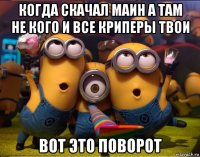 когда скачал маин а там не кого и все криперы твои вот это поворот