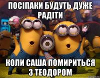 посіпаки будуть дуже радіти коли саша помириться з теодором