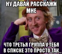 ну давай расскажи мне что третья группа у тебя в списке это просто так