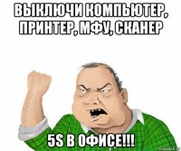 выключи компьютер, принтер, мфу, сканер 5s в офисе!!!