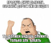 продашь душу дьяволу , обратной дороги уже не будет ! ты должен будешь служить только злу , блеать