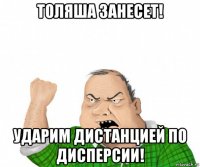 толяша занесет! ударим дистанцией по дисперсии!