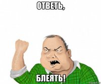 ответь, блеять!