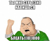 ты мне серьезно навишься блеать)))0))000