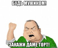 будь мужиком! закажи даме торт!