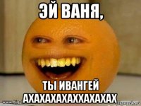 эй ваня, ты ивангей ахахахахаххахахах