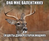 она мне валентинку а я ей,цветы,духи,рестаран,машину ...