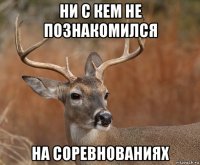 ни с кем не познакомился на соревнованиях