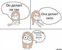 Он делает не так Она делает нито Я ВОБЩЕ НЕ ЧТо Не Делаю!
?