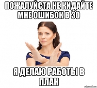 пожалуйста не кидайте мне ошибок в 30 я делаю работы в план