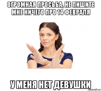 огромная просьба, не пишите мне ничего про 14 февраля у меня нет девушки