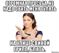 огромная просьба, не надо звать меня гулять на улице свиной грипп, блять.