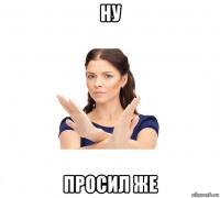 ну просил же