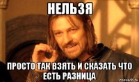 нельзя просто так взять и сказать что есть разница