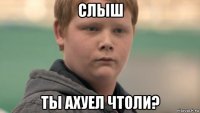 слыш ты ахуел чтоли?