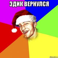 эдик вернулся 