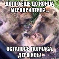 долго еще до конца мероприятия?... осталось полчаса, держись!