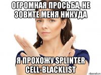 огромная просьба, не зовите меня никуда я прохожу splinter cell-blacklist