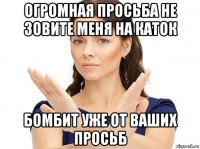 огромная просьба не зовите меня на каток бомбит уже от ваших просьб