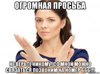 огромная просьба не верьте никому! со мной можно связаться позвоним на номер 666!!!