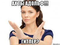 ах ты адольф!!! гитлер?