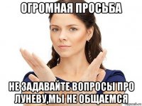 огромная просьба не задавайте вопросы про луневу,мы не общаемся