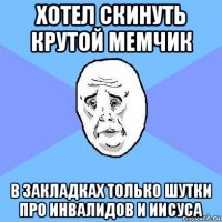 хотел скинуть крутой мемчик в закладках только шутки про инвалидов и иисуса