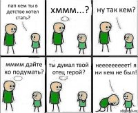 пап кем ты в детстве хотел стать? хммм...? ну так кем? мммм дайте ко подумать? ты думал твой отец герой? нееееееееет! я ни кем не был!