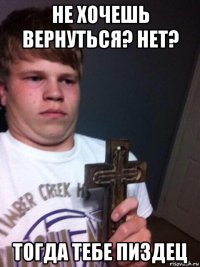 не хочешь вернуться? нет? тогда тебе пиздец