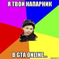 я твой напарник в gta online...