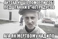 антоха ну шо помогли тобі подштаніки в -40 градусов ага як мертвому кадило