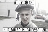 то чувство когда тебя звать данил