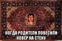  когда родители повесили ковёр на стену