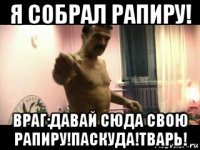 я собрал рапиру! враг:давай сюда свою рапиру!паскуда!тварь!