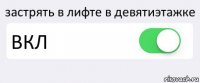 застрять в лифте в девятиэтажке ВКЛ 